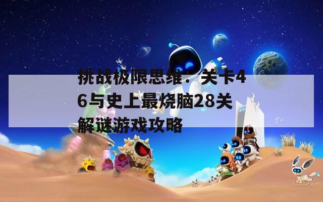 挑战极限思维：关卡46与史上最烧脑28关解谜游戏攻略