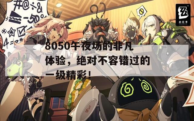 8050午夜场的非凡体验，绝对不容错过的一级精彩！