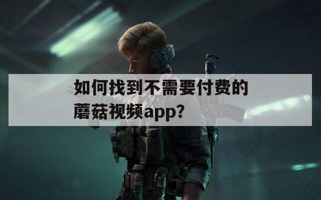 如何找到不需要付费的蘑菇视频app？