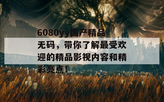 6080yy国产精品无码，带你了解最受欢迎的精品影视内容和精彩亮点！