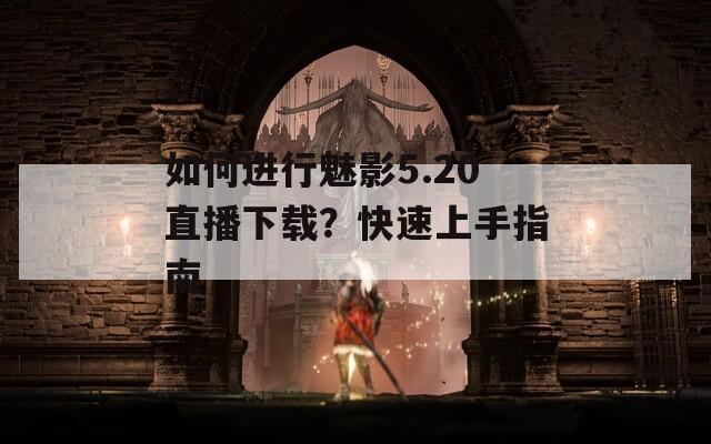 如何进行魅影5.20直播下载？快速上手指南