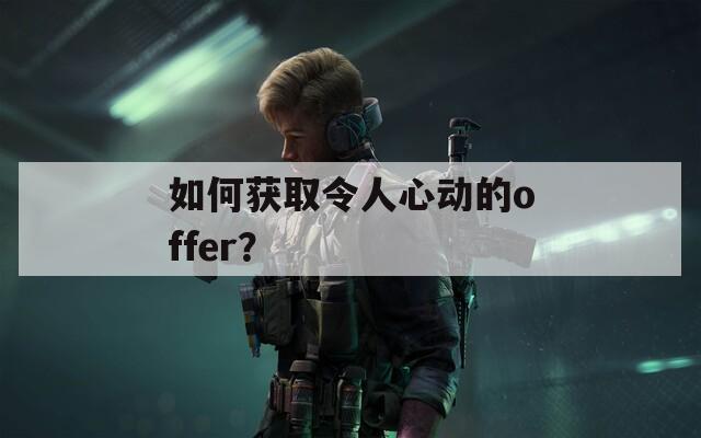 如何获取令人心动的offer？