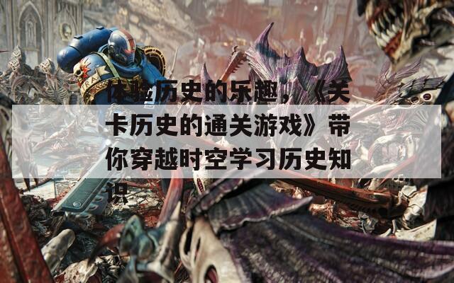 体验历史的乐趣，《关卡历史的通关游戏》带你穿越时空学习历史知识