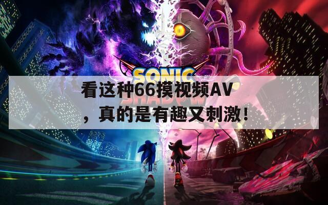 看这种66摸视频AV，真的是有趣又刺激！
