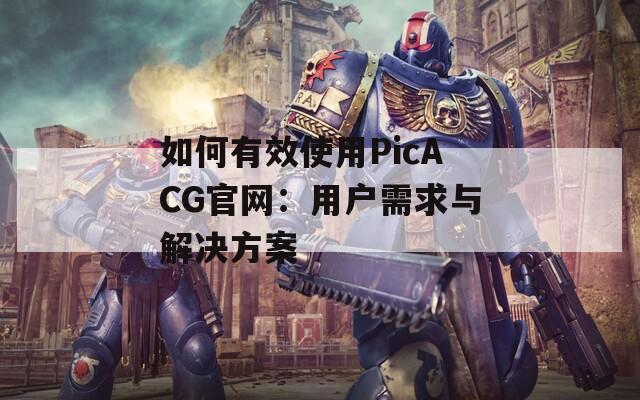 如何有效使用PicACG官网：用户需求与解决方案
