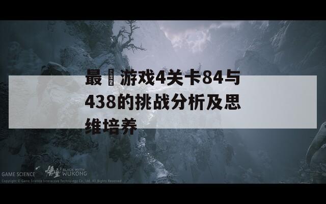 最囧游戏4关卡84与438的挑战分析及思维培养