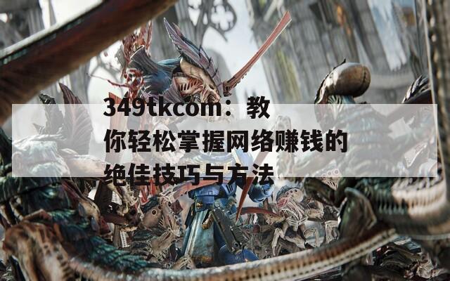 349tkcom：教你轻松掌握网络赚钱的绝佳技巧与方法