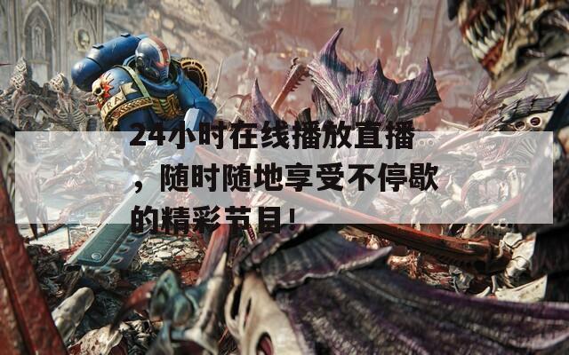 24小时在线播放直播，随时随地享受不停歇的精彩节目！