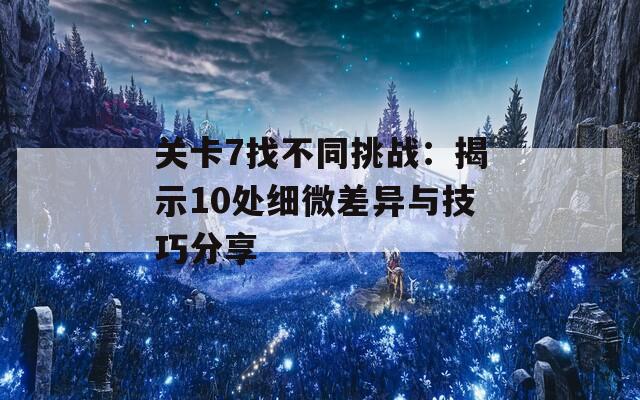 关卡7找不同挑战：揭示10处细微差异与技巧分享