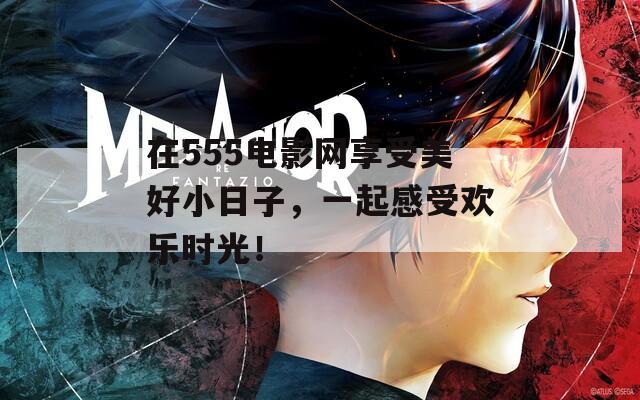 在555电影网享受美好小日子，一起感受欢乐时光！