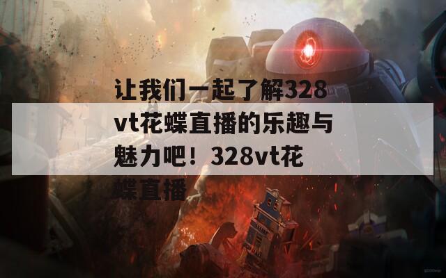 让我们一起了解328vt花蝶直播的乐趣与魅力吧！328vt花蝶直播