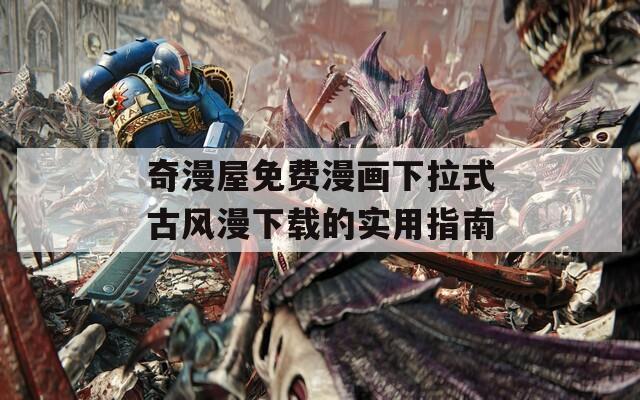 奇漫屋免费漫画下拉式古风漫下载的实用指南