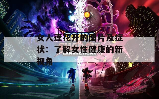 女人莲花开的图片及症状：了解女性健康的新视角