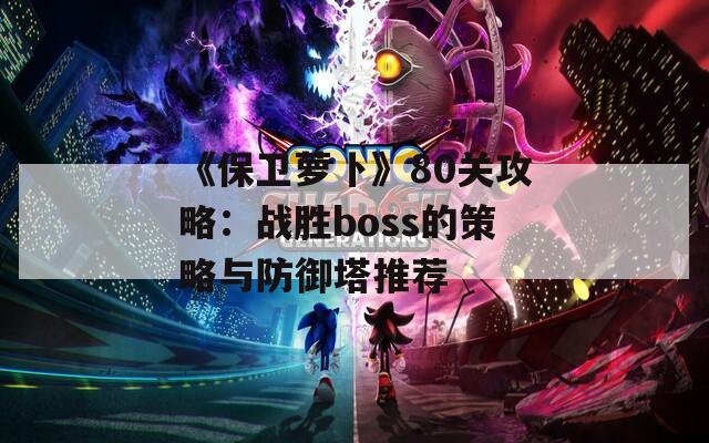 《保卫萝卜》80关攻略：战胜boss的策略与防御塔推荐