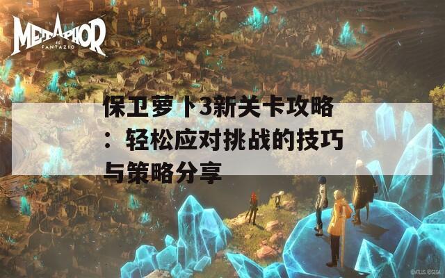 保卫萝卜3新关卡攻略：轻松应对挑战的技巧与策略分享