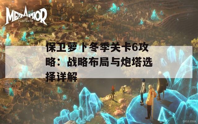 保卫萝卜冬季关卡6攻略：战略布局与炮塔选择详解