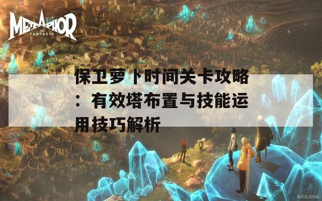 保卫萝卜时间关卡攻略：有效塔布置与技能运用技巧解析