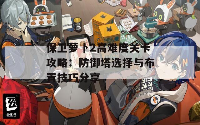 保卫萝卜2高难度关卡攻略：防御塔选择与布置技巧分享