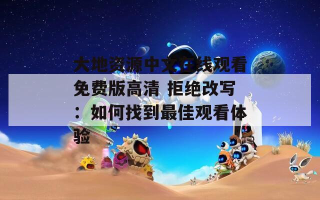 大地资源中文在线观看免费版高清 拒绝改写：如何找到最佳观看体验