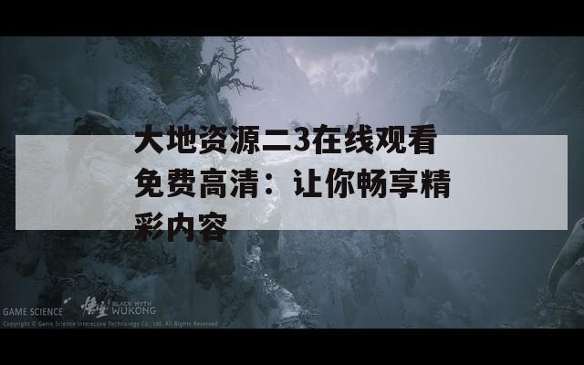 大地资源二3在线观看免费高清：让你畅享精彩内容