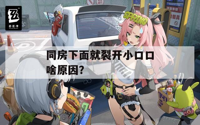 同房下面就裂开小口口啥原因？