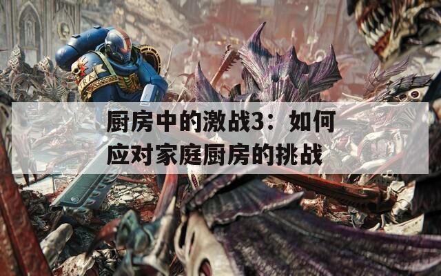 厨房中的激战3：如何应对家庭厨房的挑战