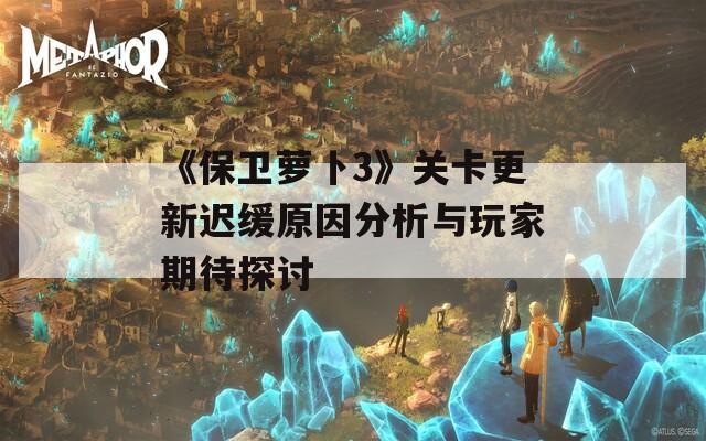 《保卫萝卜3》关卡更新迟缓原因分析与玩家期待探讨