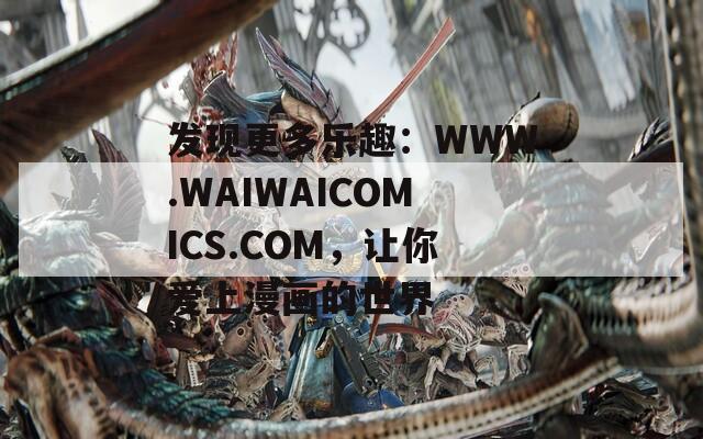 发现更多乐趣：WWW.WAIWAICOMICS.COM，让你爱上漫画的世界