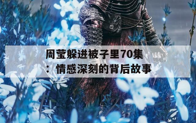 周莹躲进被子里70集：情感深刻的背后故事