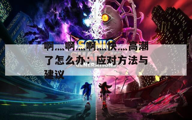 啊灬啊灬啊灬快灬高潮了怎么办：应对方法与建议