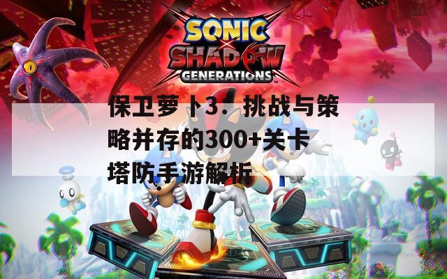 保卫萝卜3：挑战与策略并存的300+关卡塔防手游解析