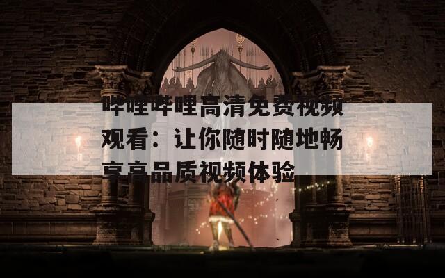哔哩哔哩高清免费视频观看：让你随时随地畅享高品质视频体验