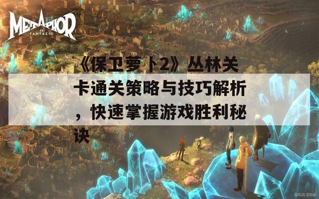 《保卫萝卜2》丛林关卡通关策略与技巧解析，快速掌握游戏胜利秘诀