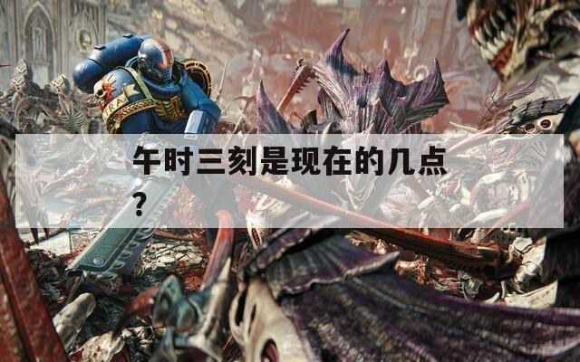 午时三刻是现在的几点？