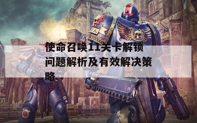 使命召唤11关卡解锁问题解析及有效解决策略