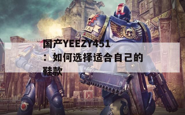 国产YEEZY451：如何选择适合自己的鞋款