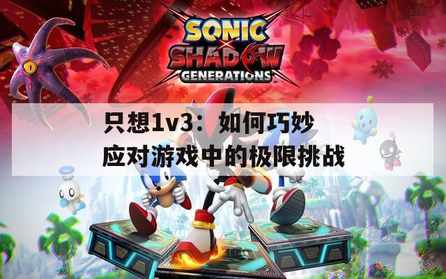 只想1v3：如何巧妙应对游戏中的极限挑战