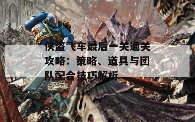 侠盗飞车最后一关通关攻略：策略、道具与团队配合技巧解析