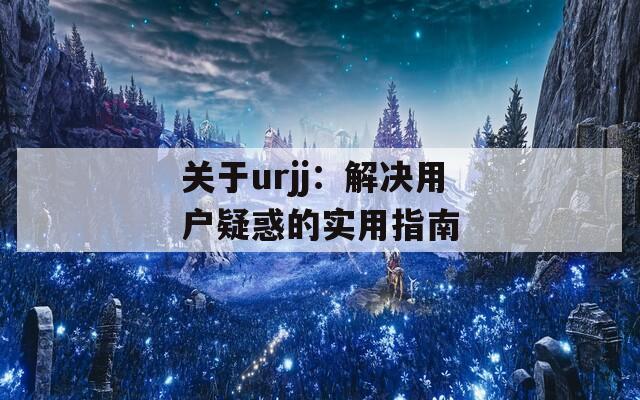 关于urjj：解决用户疑惑的实用指南