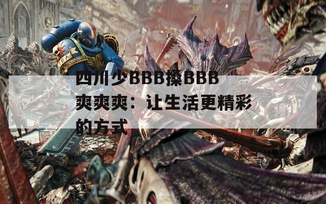四川少BBB搡BBB爽爽爽：让生活更精彩的方式