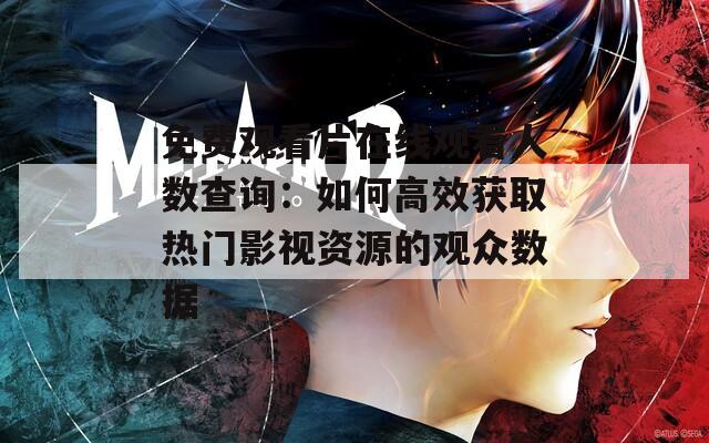 免费观看片在线观看人数查询：如何高效获取热门影视资源的观众数据