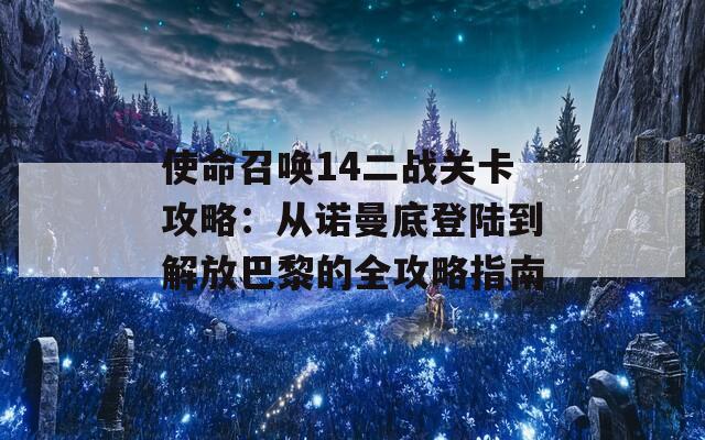 使命召唤14二战关卡攻略：从诺曼底登陆到解放巴黎的全攻略指南
