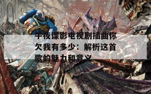 午夜谍影电视剧插曲你欠我有多少：解析这首歌的魅力和意义