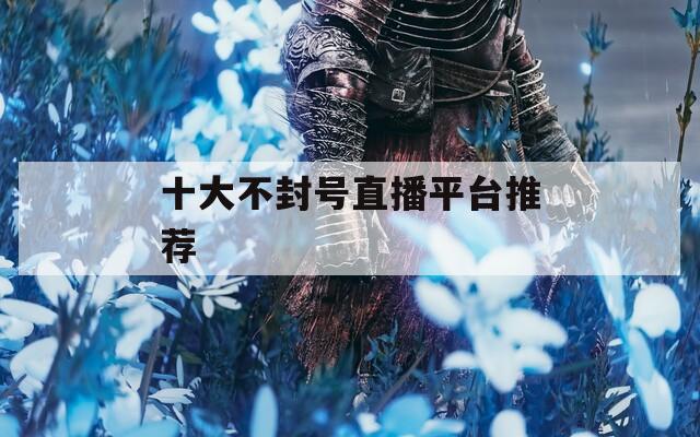 十大不封号直播平台推荐