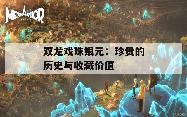 双龙戏珠银元：珍贵的历史与收藏价值