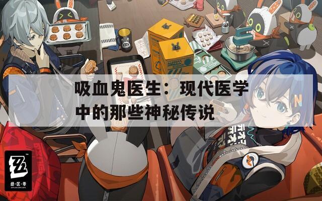 吸血鬼医生：现代医学中的那些神秘传说