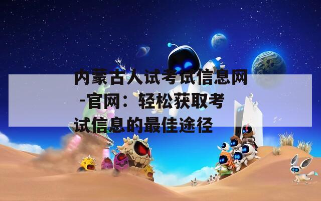内蒙古人试考试信息网 -官网：轻松获取考试信息的最佳途径