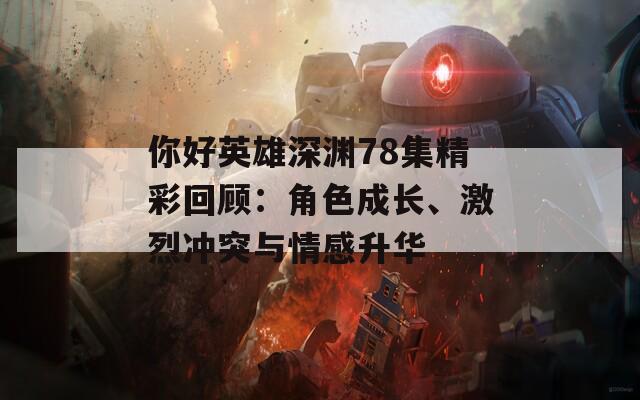 你好英雄深渊78集精彩回顾：角色成长、激烈冲突与情感升华