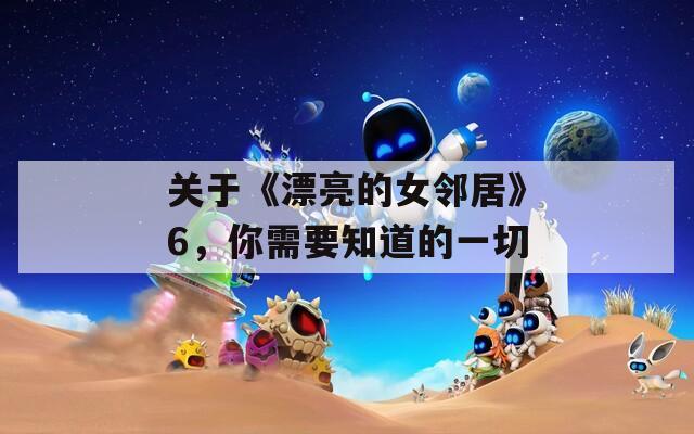 关于《漂亮的女邻居》6，你需要知道的一切