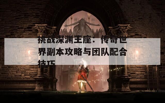 挑战深渊王座：传奇世界副本攻略与团队配合技巧